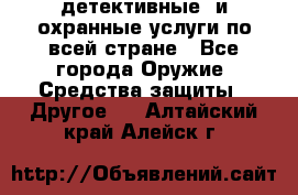 детективные  и охранные услуги по всей стране - Все города Оружие. Средства защиты » Другое   . Алтайский край,Алейск г.